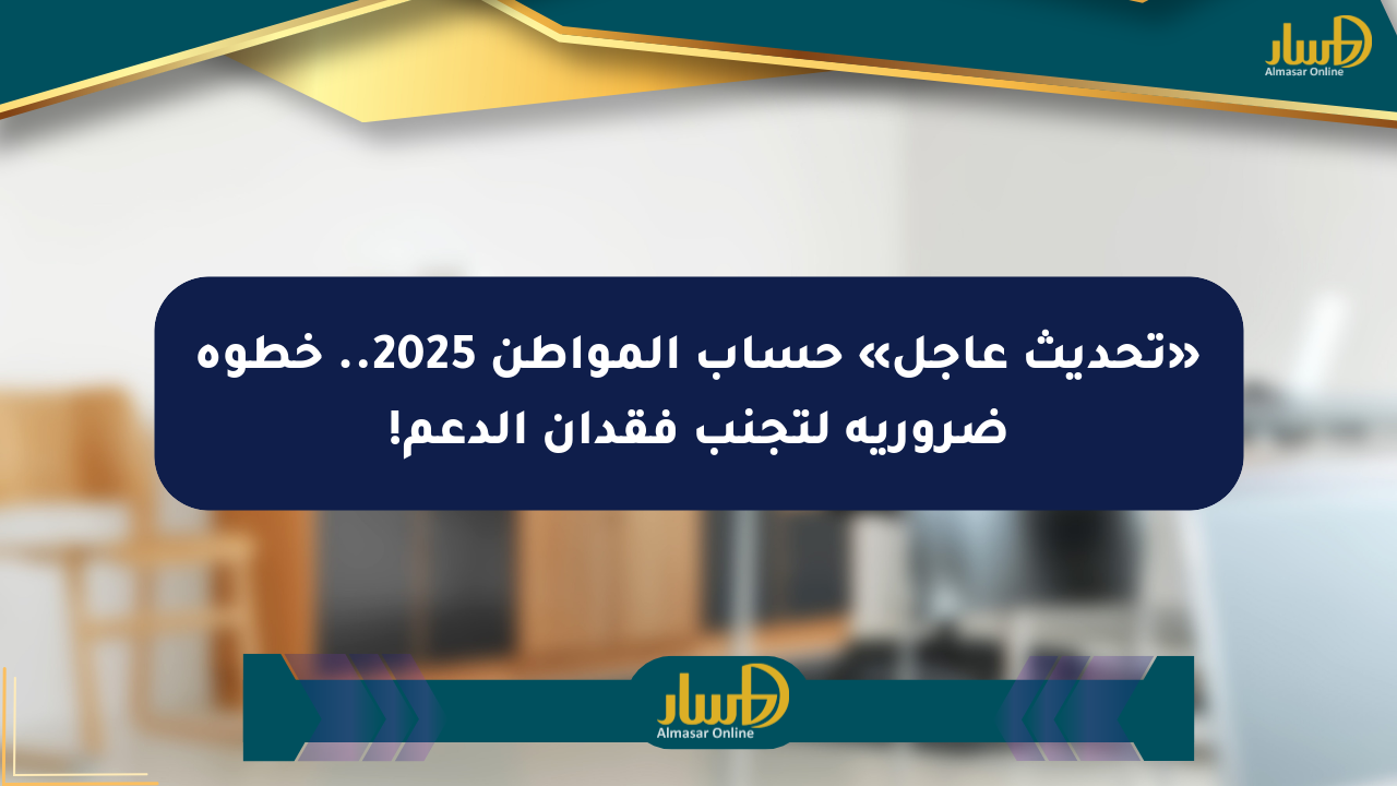 «تحديث عاجل» حساب المواطن 2025.. خطوة ضرورية لتجنب فقدان الدعم!